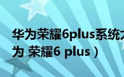 华为荣耀6plus系统太低更新不了怎么办（华为 荣耀6 plus）