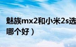 魅族mx2和小米2s选哪个（魅族mx2和小米2哪个好）