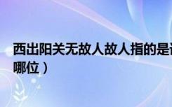 西出阳关无故人故人指的是谁（西出阳关无故人故人指的是哪位）