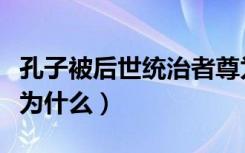 孔子被后世统治者尊为什么（孔子被后人尊称为什么）