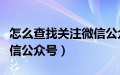 怎么查找关注微信公众号（怎么查找并添加微信公众号）