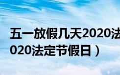 五一放假几天2020法定几天（五一放假几天2020法定节假日）