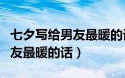 七夕写给男友最暖的话简短通俗（七夕写给男友最暖的话）