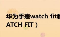 华为手表watch fit雅致款区别（华为手表WATCH FIT）