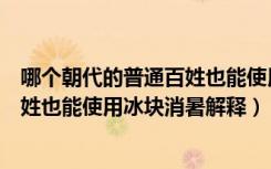 哪个朝代的普通百姓也能使用冰块消暑（哪个朝代的普通百姓也能使用冰块消暑解释）