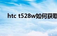 htc t528w如何获取root（htc t528d）