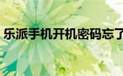 乐派手机开机密码忘了怎么解锁（乐派手机）