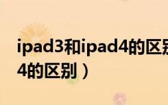 ipad3和ipad4的区别是什么（ipad3和ipad4的区别）