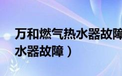 万和燃气热水器故障码显示E4（万和燃气热水器故障）