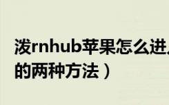 泼rnhub苹果怎么进入（porenhub苹果进入的两种方法）