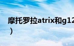 摩托罗拉atrix和g12哪个好（摩托罗拉atrix）