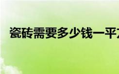 瓷砖需要多少钱一平方（瓷砖需要多少钱）