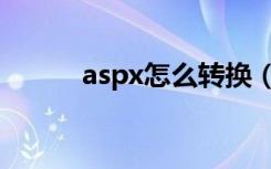 aspx怎么转换（aspx怎么打开）