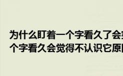 为什么盯着一个字看久了会突然觉得不认识它了呢（盯着一个字看久会觉得不认识它原因）