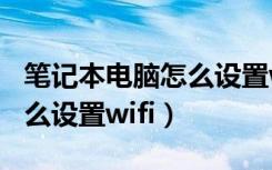 笔记本电脑怎么设置wifi网络（笔记本电脑怎么设置wifi）