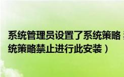 系统管理员设置了系统策略 禁止安装（系统管理员设置了系统策略禁止进行此安装）