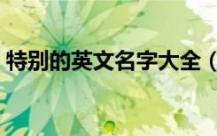 特别的英文名字大全（特别的英文名字精选）