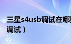 三星s4usb调试在哪里（三星s4怎么打开usb调试）