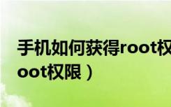 手机如何获得root权限教程（手机如何获得root权限）