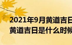 2021年9月黄道吉日是哪几天（2021年9月黄道吉日是什么时候）