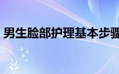 男生脸部护理基本步骤（男士面部护理步骤）