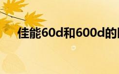 佳能60d和600d的区别（区别 在哪里）