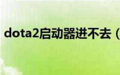 dota2启动器进不去（dota2启动器进不去）