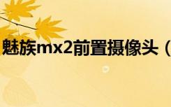 魅族mx2前置摄像头（魅族mx2前置摄像头）