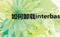 如何卸载interbase（如何卸载ie10）