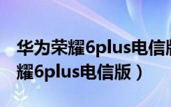 华为荣耀6plus电信版和移动版屏幕（华为荣耀6plus电信版）