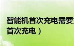 智能机首次充电需要充满127小时吗（智能机首次充电）