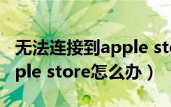 无法连接到apple store原因（无法连接到apple store怎么办）