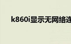 k860i显示无网络连接（k860i怎么样）