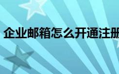 企业邮箱怎么开通注册（企业邮箱注册流程）