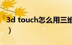 3d touch怎么用三维触控（3d touch怎么用）