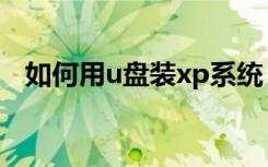 如何用u盘装xp系统（u盘装xp系统步骤）