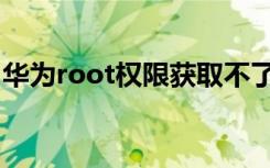 华为root权限获取不了（华为root权限获取）