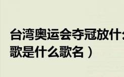 台湾奥运会夺冠放什么歌（台湾奥运会夺冠放歌是什么歌名）