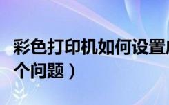 彩色打印机如何设置成黑白打印（六步解决这个问题）