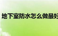 地下室防水怎么做最好（地下室防水的办法）