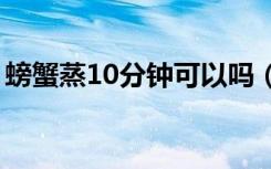 螃蟹蒸10分钟可以吗（蒸螃蟹需要多长时间）