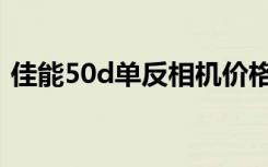 佳能50d单反相机价格（佳能50d单反相机）