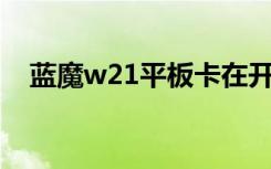 蓝魔w21平板卡在开机logo（蓝魔w21）