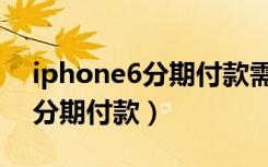 iphone6分期付款需要什么条件（iphone6分期付款）