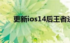 更新ios14后王者进不去（更新ios7）