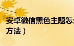 安卓微信黑色主题怎么设置（设置黑色主题的方法）