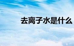 去离子水是什么（去离子水简介）