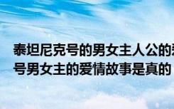 泰坦尼克号的男女主人公的爱情故事是不是真的（泰坦尼克号男女主的爱情故事是真的）