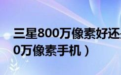 三星800万像素好还是2400像素好（三星800万像素手机）