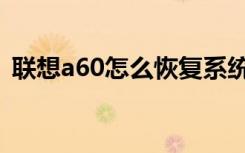 联想a60怎么恢复系统（联想a60怎么刷机）